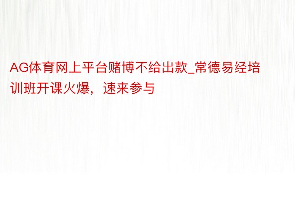 AG体育网上平台赌博不给出款_常德易经培训班开课火爆，速来参与