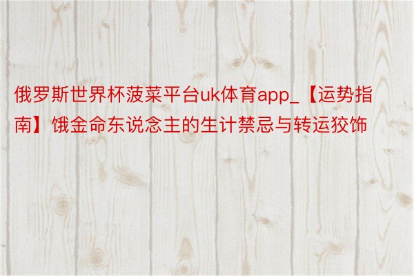 俄罗斯世界杯菠菜平台uk体育app_【运势指南】饿金命东说念主的生计禁忌与转运狡饰