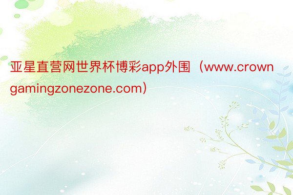 亚星直营网世界杯博彩app外围（www.crowngamingzonezone.com）