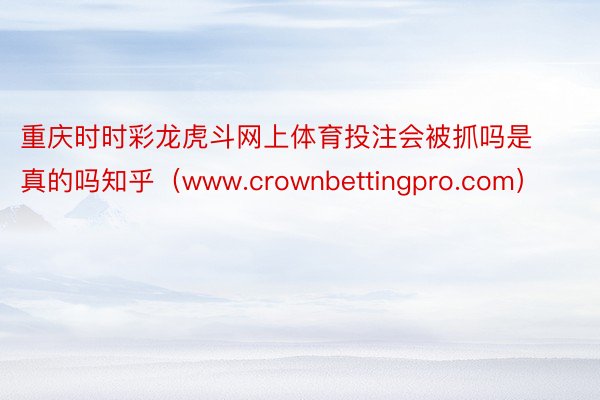 重庆时时彩龙虎斗网上体育投注会被抓吗是真的吗知乎（www.crownbettingpro.com）