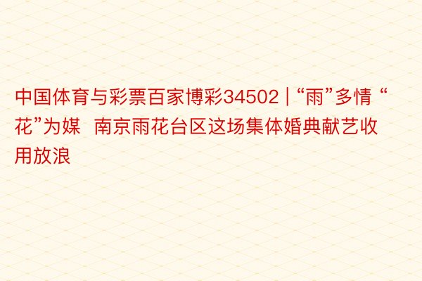 中国体育与彩票百家博彩34502 | “雨”多情 “花”为媒  南京雨花台区这场集体婚典献艺收用放浪