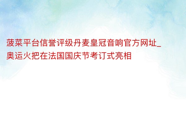 菠菜平台信誉评级丹麦皇冠音响官方网址_奥运火把在法国国庆节考订式亮相