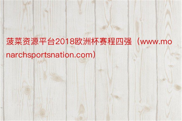 菠菜资源平台2018欧洲杯赛程四强（www.monarchsportsnation.com）