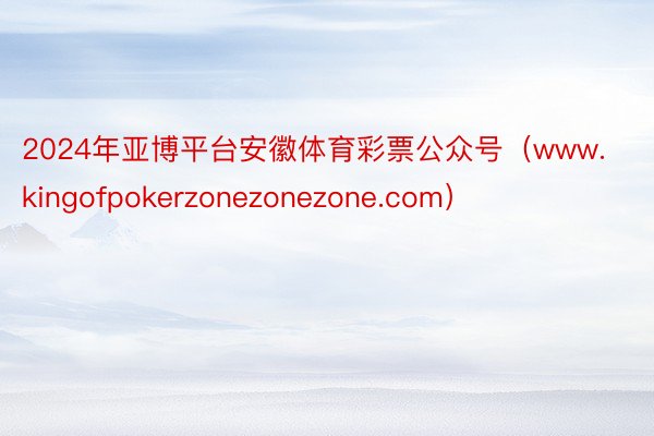 2024年亚博平台安徽体育彩票公众号（www.kingofpokerzonezonezone.com）