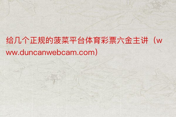 给几个正规的菠菜平台体育彩票六金主讲（www.duncanwebcam.com）