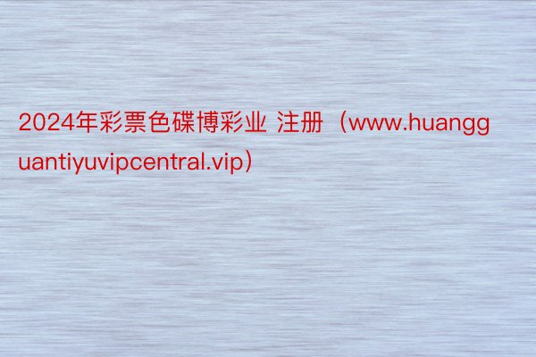 2024年彩票色碟博彩业 注册（www.huangguantiyuvipcentral.vip）