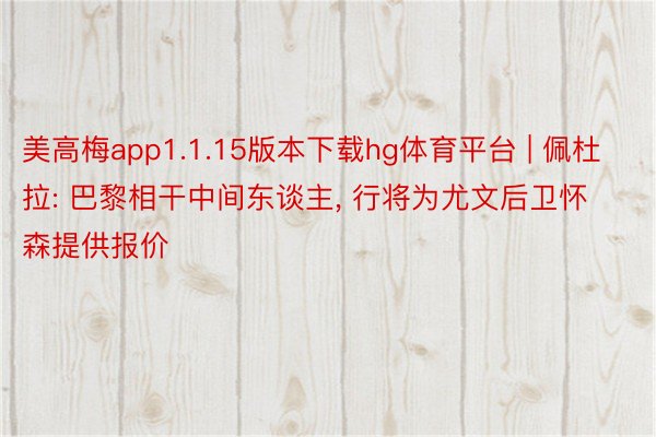 美高梅app1.1.15版本下载hg体育平台 | 佩杜拉: 巴黎相干中间东谈主, 行将为尤文后卫怀森提供报价