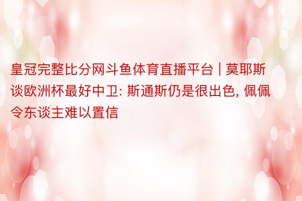 皇冠完整比分网斗鱼体育直播平台 | 莫耶斯谈欧洲杯最好中卫: 斯通斯仍是很出色, 佩佩令东谈主难以置信