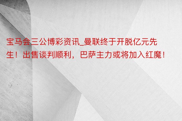 宝马会三公博彩资讯_曼联终于开脱亿元先生！出售谈判顺利，巴萨主力或将加入红魔！