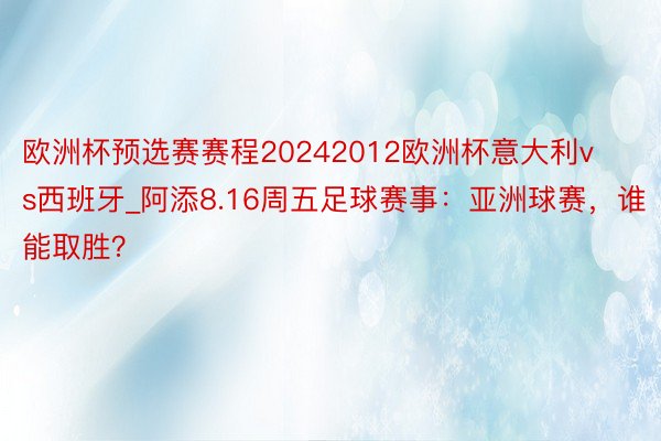 欧洲杯预选赛赛程20242012欧洲杯意大利vs西班牙_阿添8.16周五足球赛事：亚洲球赛，谁能取胜？