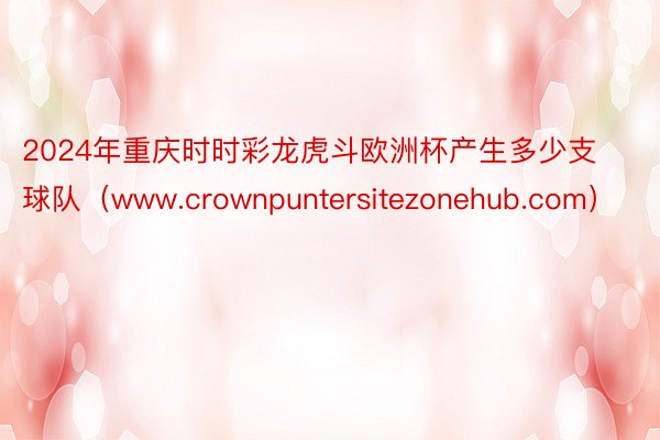 2024年重庆时时彩龙虎斗欧洲杯产生多少支球队（www.crownpuntersitezonehub.com）