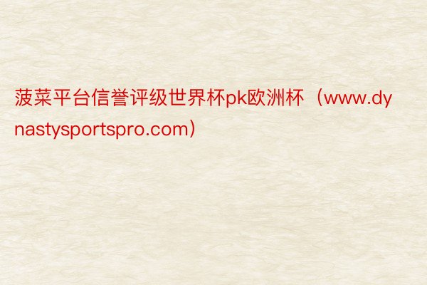 菠菜平台信誉评级世界杯pk欧洲杯（www.dynastysportspro.com）