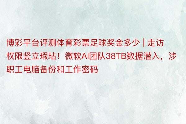 博彩平台评测体育彩票足球奖金多少 | 走访权限竖立瑕玷！微软AI团队38TB数据潜入，涉职工电脑备份和工作密码