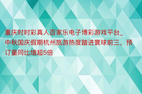 重庆时时彩真人百家乐电子博彩游戏平台_中秋国庆假期杭州旅游热度踏进寰球前三，预订量同比增超5倍