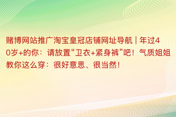 赌博网站推广淘宝皇冠店铺网址导航 | 年过40岁+的你：请放置“卫衣+紧身裤”吧！气质姐姐教你这么穿：很好意思、很当然！