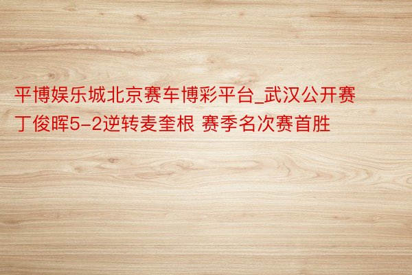 平博娱乐城北京赛车博彩平台_武汉公开赛丁俊晖5-2逆转麦奎根 赛季名次赛首胜