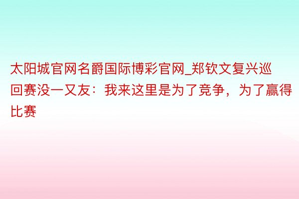 太阳城官网名爵国际博彩官网_郑钦文复兴巡回赛没一又友：我来这里是为了竞争，为了赢得比赛