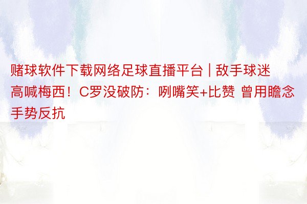 赌球软件下载网络足球直播平台 | 敌手球迷高喊梅西！C罗没破防：咧嘴笑+比赞 曾用瞻念手势反抗