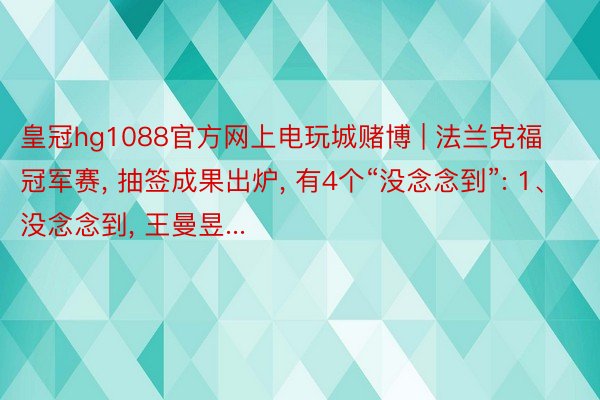 皇冠hg1088官方网上电玩城赌博 | 法兰克福冠军赛, 抽签成果出炉, 有4个“没念念到”: 1、没念念到, 王曼昱...