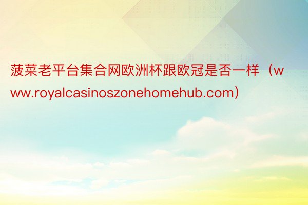 菠菜老平台集合网欧洲杯跟欧冠是否一样（www.royalcasinoszonehomehub.com）