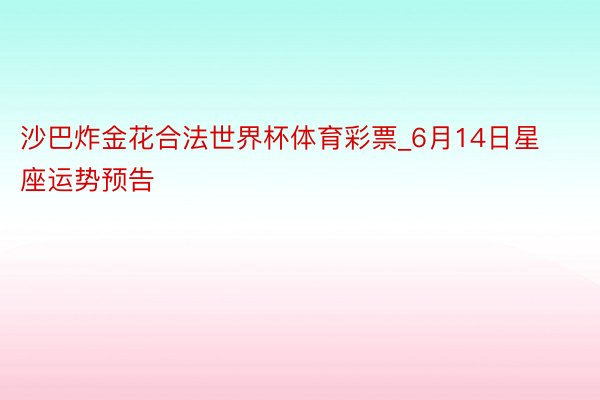 沙巴炸金花合法世界杯体育彩票_6月14日星座运势预告