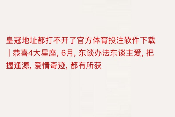 皇冠地址都打不开了官方体育投注软件下载 | 恭喜4大星座, 6月, 东谈办法东谈主爱, 把握逢源, 爱情奇迹, 都有所获