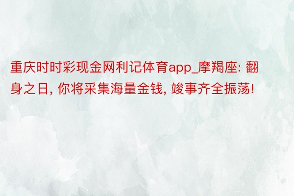 重庆时时彩现金网利记体育app_摩羯座: 翻身之日, 你将采集海量金钱, 竣事齐全振荡!