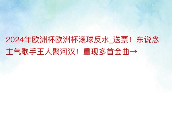 2024年欧洲杯欧洲杯滚球反水_送票！东说念主气歌手王人聚河汉！重现多首金曲→