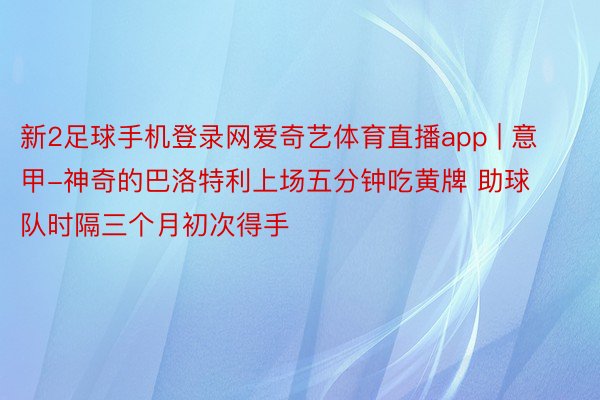 新2足球手机登录网爱奇艺体育直播app | 意甲-神奇的巴洛特利上场五分钟吃黄牌 助球队时隔三个月初次得手