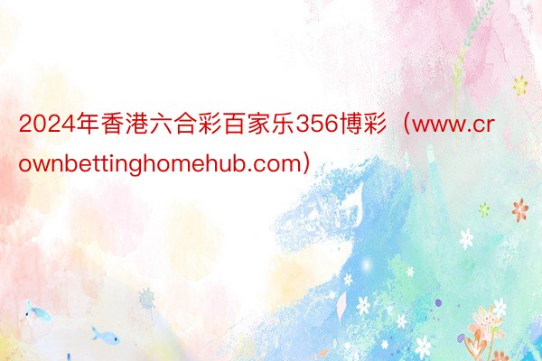 2024年香港六合彩百家乐356博彩（www.crownbettinghomehub.com）