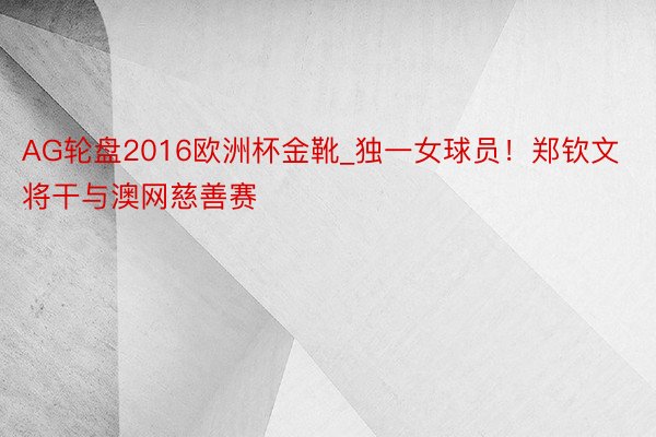 AG轮盘2016欧洲杯金靴_独一女球员！郑钦文将干与澳网慈善赛