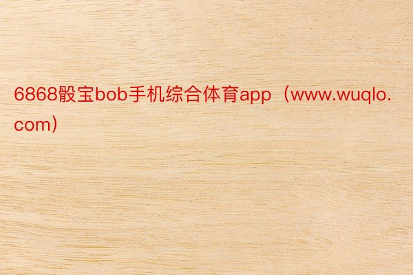 6868骰宝bob手机综合体育app（www.wuqlo.com）