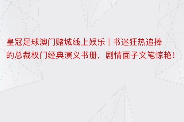 皇冠足球澳门赌城线上娱乐 | 书迷狂热追捧的总裁权门经典演义书册，剧情面子文笔惊艳！