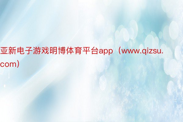 亚新电子游戏明博体育平台app（www.qizsu.com）