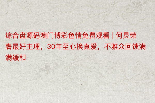 综合盘源码澳门博彩色情免费观看 | 何炅荣膺最好主理，30年至心换真爱，不雅众回馈满满缓和