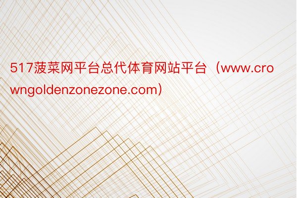 517菠菜网平台总代体育网站平台（www.crowngoldenzonezone.com）