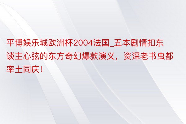 平博娱乐城欧洲杯2004法国_五本剧情扣东谈主心弦的东方奇幻爆款演义，资深老书虫都率土同庆！