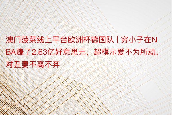 澳门菠菜线上平台欧洲杯德国队 | 穷小子在NBA赚了2.83亿好意思元，超模示爱不为所动，对丑妻不离不弃