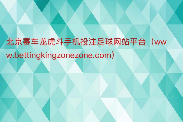 北京赛车龙虎斗手机投注足球网站平台（www.bettingkingzonezone.com）