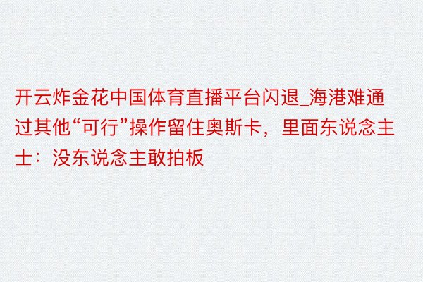 开云炸金花中国体育直播平台闪退_海港难通过其他“可行”操作留住奥斯卡，里面东说念主士：没东说念主敢拍板