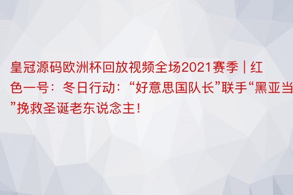 皇冠源码欧洲杯回放视频全场2021赛季 | 红色一号：冬日行动：“好意思国队长”联手“黑亚当”挽救圣诞老东说念主！