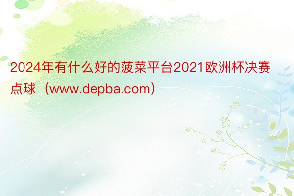 2024年有什么好的菠菜平台2021欧洲杯决赛点球（www.depba.com）