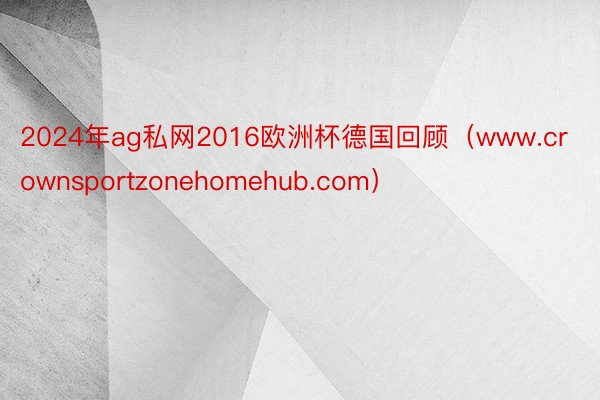 2024年ag私网2016欧洲杯德国回顾（www.crownsportzonehomehub.com）