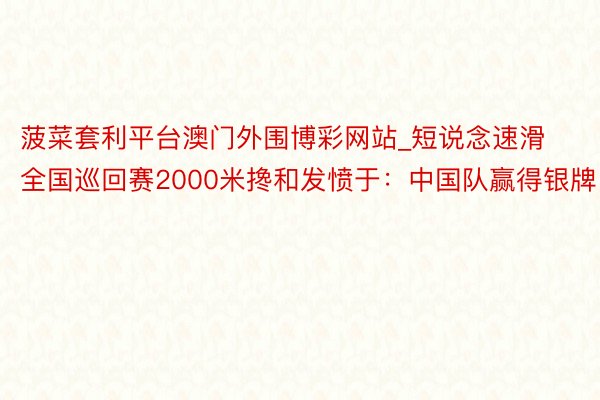 菠菜套利平台澳门外围博彩网站_短说念速滑全国巡回赛2000米搀和发愤于：中国队赢得银牌