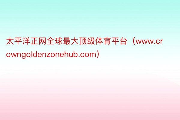 太平洋正网全球最大顶级体育平台（www.crowngoldenzonehub.com）