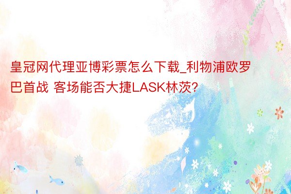 皇冠网代理亚博彩票怎么下载_利物浦欧罗巴首战 客场能否大捷LASK林茨？