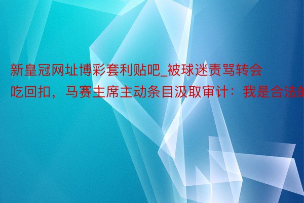 新皇冠网址博彩套利贴吧_被球迷责骂转会吃回扣，马赛主席主动条目汲取审计：我是合法的