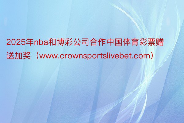 2025年nba和博彩公司合作中国体育彩票赠送加奖（www.crownsportslivebet.com）