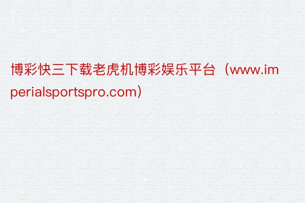 博彩快三下载老虎机博彩娱乐平台（www.imperialsportspro.com）