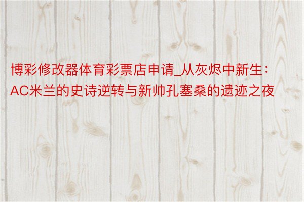 博彩修改器体育彩票店申请_从灰烬中新生：AC米兰的史诗逆转与新帅孔塞桑的遗迹之夜